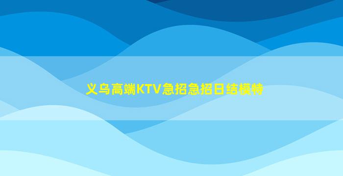 义乌高端KTV急招急招日结模特